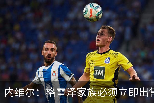 内维尔：格雷泽家族必须立即出售曼联，真的够了
