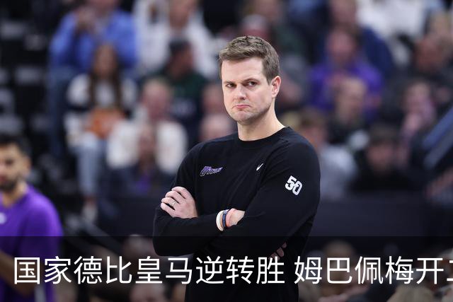 国家德比皇马逆转胜 姆巴佩梅开二度终结巴萨九连胜
