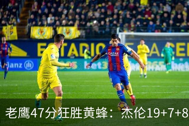 老鹰47分狂胜黄蜂：杰伦19+7+8引领7人上双 维金斯19分